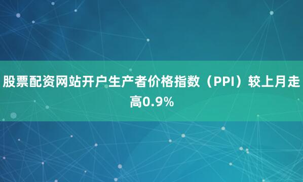 股票配资网站开户生产者价格指数（PPI）较上月走高0.9%