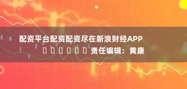 配资平台配资配资尽在新浪财经APP            						责任编辑：黄康