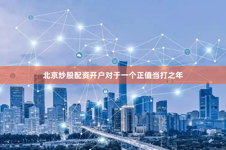 北京炒股配资开户对于一个正值当打之年