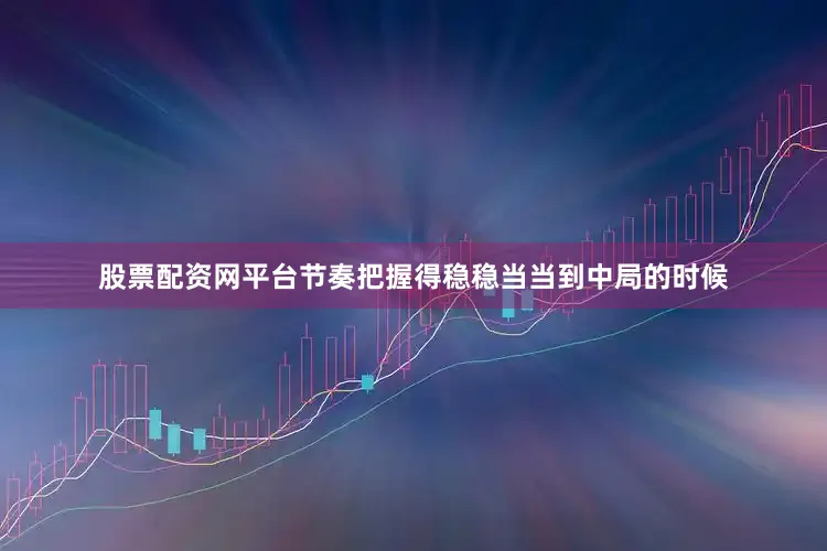 股票配资网平台节奏把握得稳稳当当到中局的时候