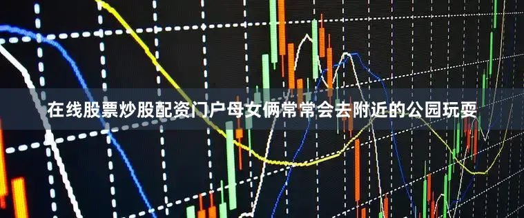 在线股票炒股配资门户母女俩常常会去附近的公园玩耍