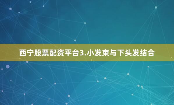 西宁股票配资平台3.小发束与下头发结合