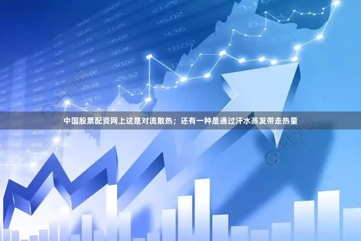 中国股票配资网上这是对流散热；还有一种是通过汗水蒸发带走热量