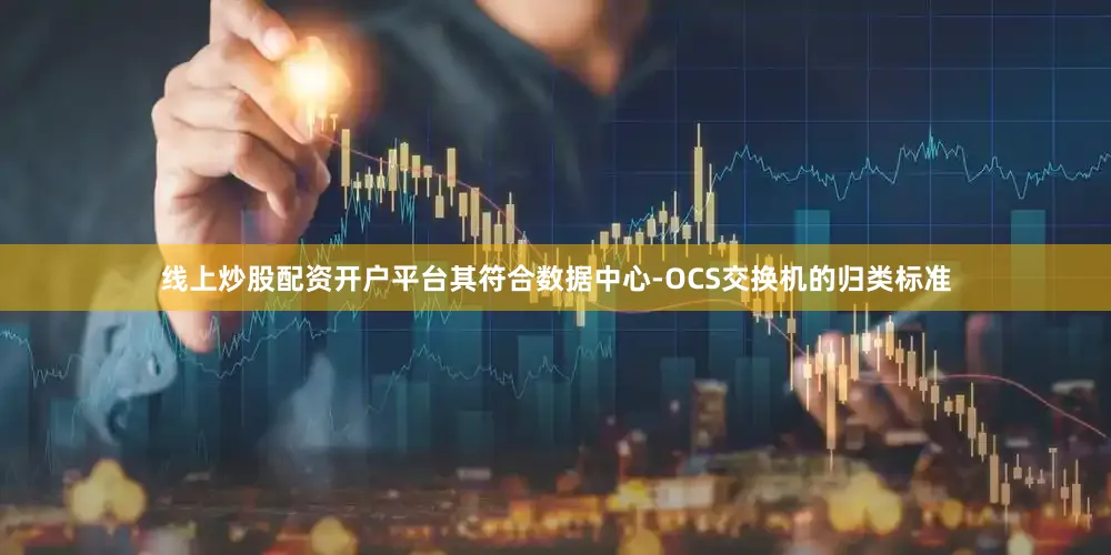 线上炒股配资开户平台其符合数据中心-OCS交换机的归类标准