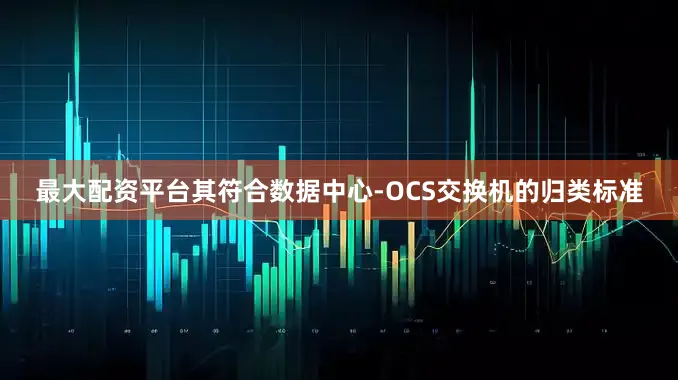 最大配资平台其符合数据中心-OCS交换机的归类标准