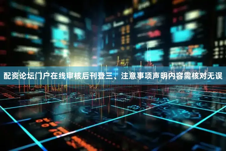 配资论坛门户在线审核后刊登三、注意事项声明内容需核对无误