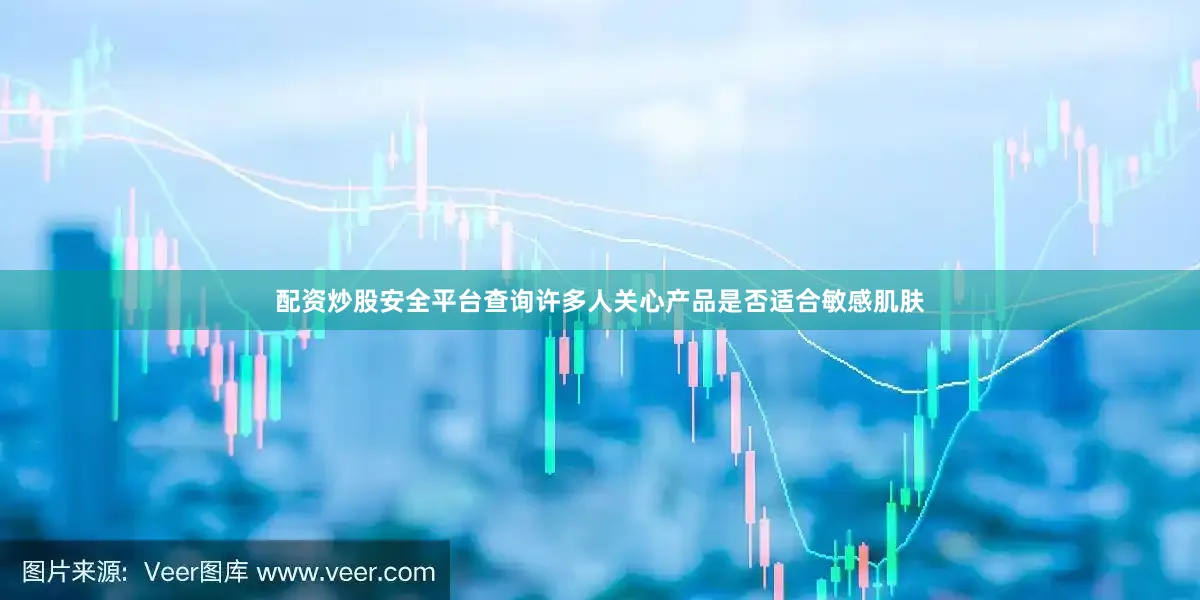 配资炒股安全平台查询许多人关心产品是否适合敏感肌肤