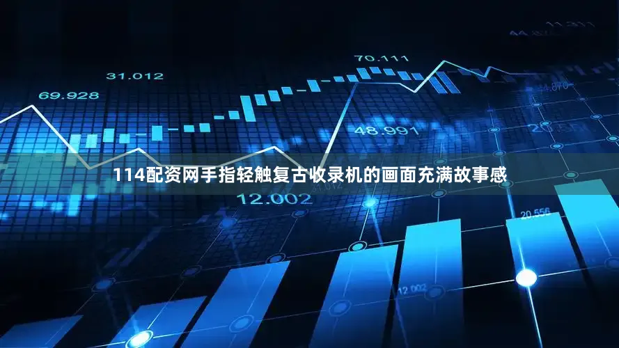 114配资网手指轻触复古收录机的画面充满故事感