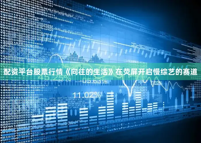 配资平台股票行情《向往的生活》在荧屏开启慢综艺的赛道