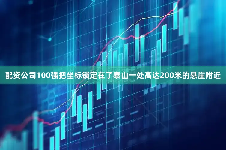 配资公司100强把坐标锁定在了泰山一处高达200米的悬崖附近