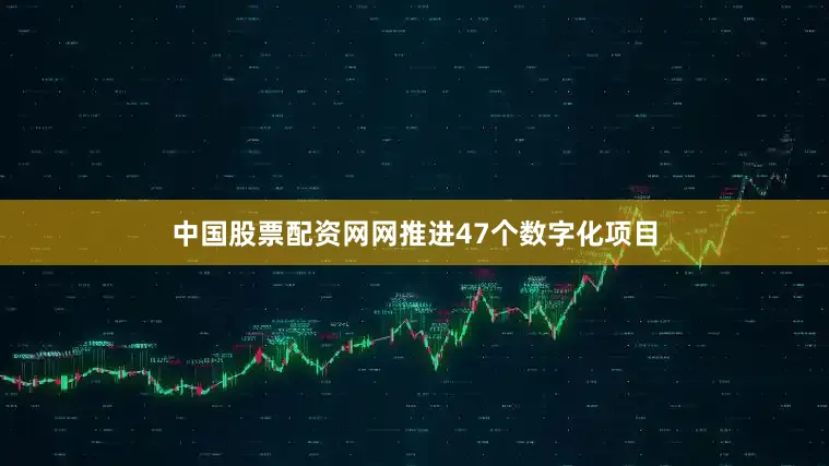 中国股票配资网网推进47个数字化项目