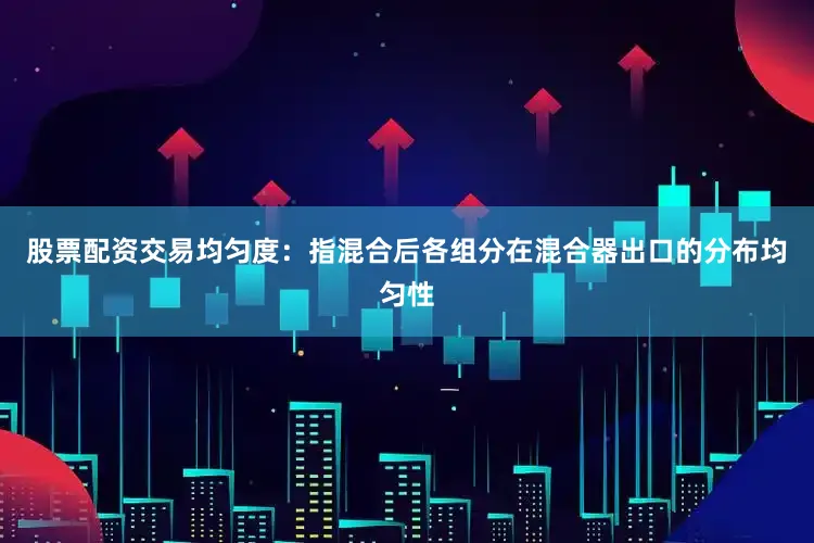 股票配资交易均匀度：指混合后各组分在混合器出口的分布均匀性