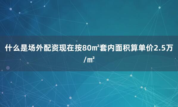 什么是场外配资现在按80㎡套内面积算单价2.5万/㎡