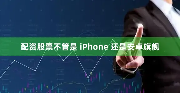 配资股票不管是 iPhone 还是安卓旗舰