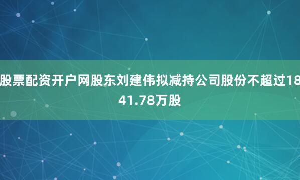 股票配资开户网股东刘建伟拟减持公司股份不超过1841.78万股