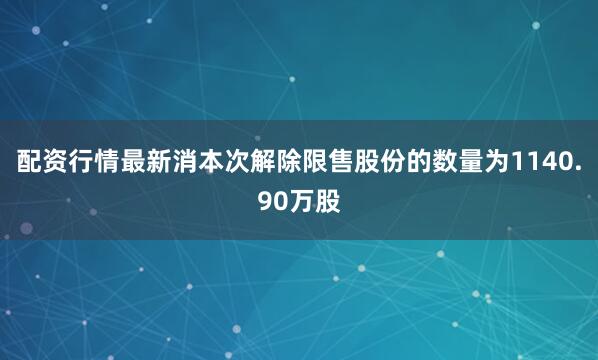 配资行情最新消本次解除限售股份的数量为1140.90万股