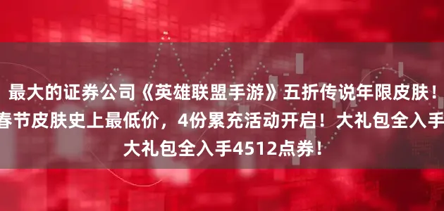 最大的证券公司《英雄联盟手游》五折传说年限皮肤！其余6折，春节皮肤史上最低价，4份累充活动开启！大礼包全入手4512点券！