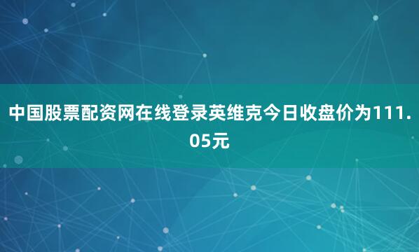 中国股票配资网在线登录英维克今日收盘价为111.05元