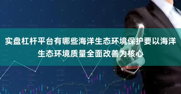实盘杠杆平台有哪些海洋生态环境保护要以海洋生态环境质量全面改善为核心