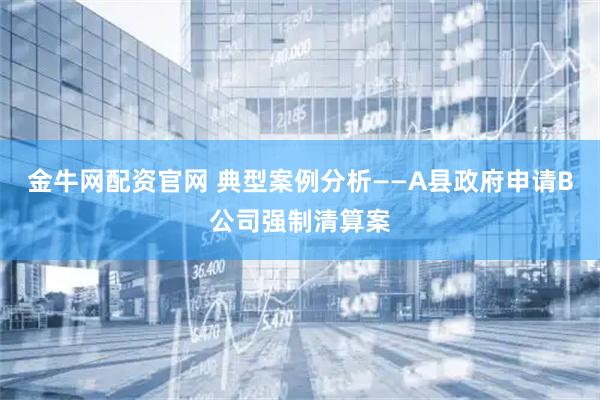 金牛网配资官网 典型案例分析——A县政府申请B公司强制清算案