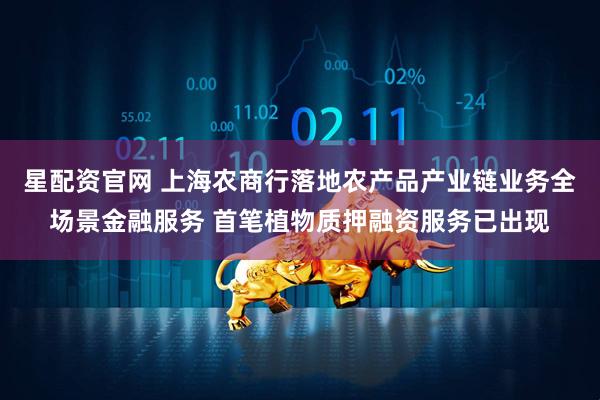 星配资官网 上海农商行落地农产品产业链业务全场景金融服务 首笔植物质押融资服务已出现