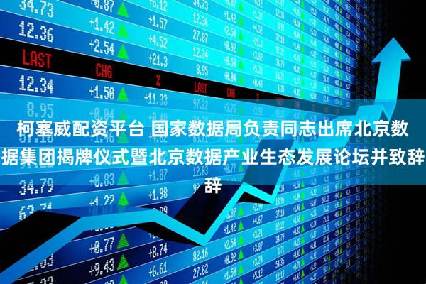 柯塞威配资平台 国家数据局负责同志出席北京数据集团揭牌仪式暨北京数据产业生态发展论坛并致辞