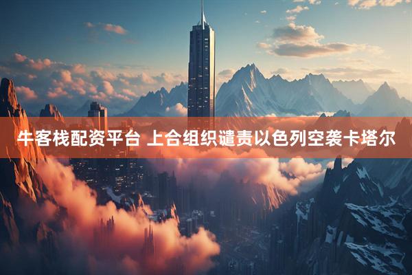 牛客栈配资平台 上合组织谴责以色列空袭卡塔尔