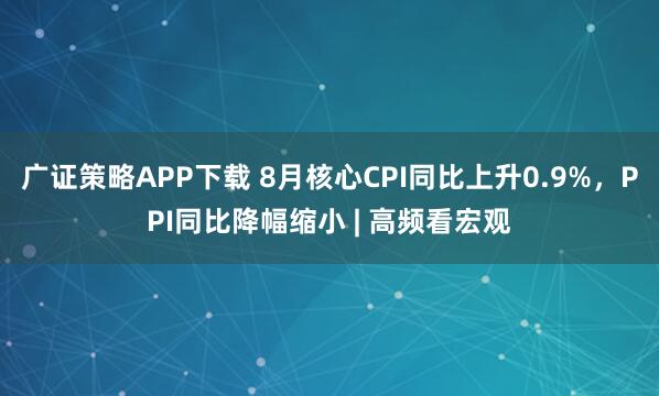 广证策略APP下载 8月核心CPI同比上升0.9%，PPI同比降幅缩小 | 高频看宏观