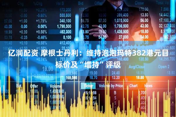 亿润配资 摩根士丹利：维持泡泡玛特382港元目标价及“增持”评级