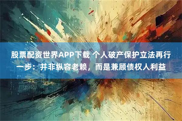 股票配资世界APP下载 个人破产保护立法再行一步：并非纵容老赖，而是兼顾债权人利益