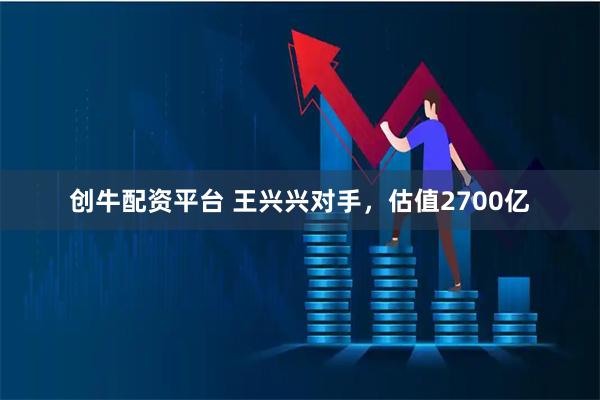 创牛配资平台 王兴兴对手，估值2700亿