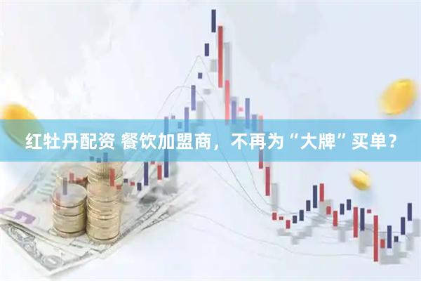 红牡丹配资 餐饮加盟商，不再为“大牌”买单？