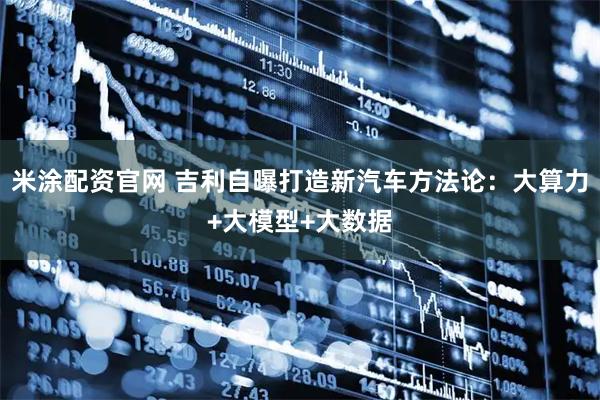 米涂配资官网 吉利自曝打造新汽车方法论：大算力+大模型+大数据