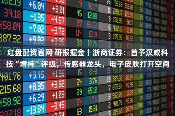 红盘配资官网 研报掘金丨浙商证券：首予汉威科技“增持”评级，传感器龙头，电子皮肤打开空间