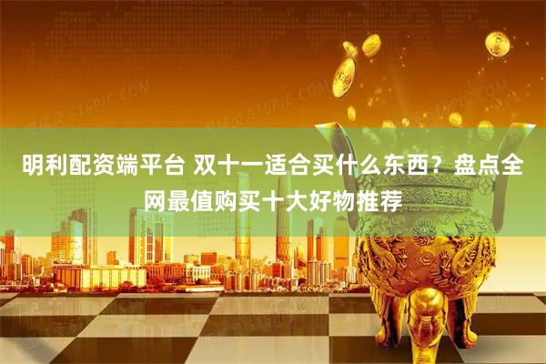 明利配资端平台 双十一适合买什么东西？盘点全网最值购买十大好物推荐