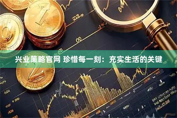 兴业策略官网 珍惜每一刻：充实生活的关键