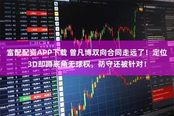 富配配资APP下载 曾凡博双向合同走远了！定位3D却蹲底角无球权，防守还被针对！
