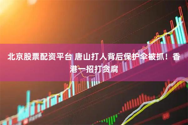 北京股票配资平台 唐山打人背后保护伞被抓！香港一招打贪腐