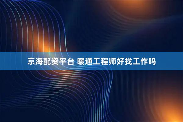 京海配资平台 暖通工程师好找工作吗