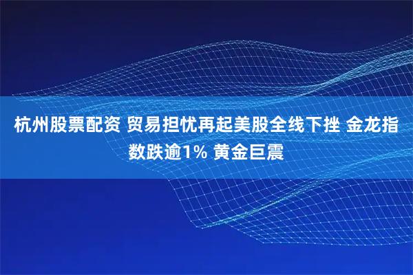 杭州股票配资 贸易担忧再起美股全线下挫 金龙指数跌逾1% 黄金巨震