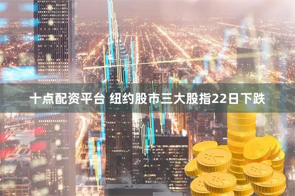十点配资平台 纽约股市三大股指22日下跌