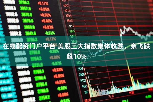 在线配资门户平台 美股三大指数集体收跌，奈飞跌超10%
