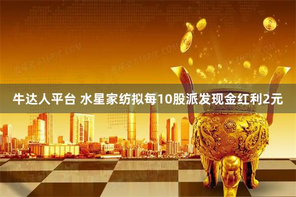 牛达人平台 水星家纺拟每10股派发现金红利2元