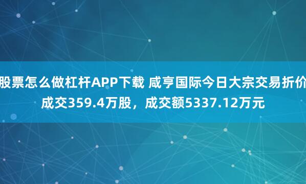 股票怎么做杠杆APP下载 咸亨国际今日大宗交易折价成交359.4万股，成交额5337.12万元