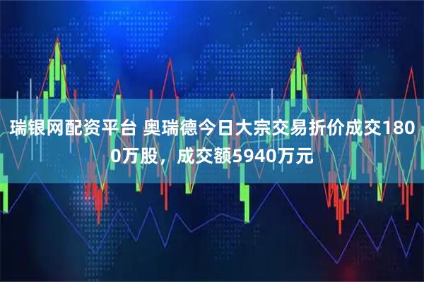 瑞银网配资平台 奥瑞德今日大宗交易折价成交1800万股，成交额5940万元