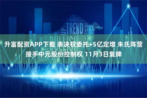 升富配资APP下载 表决权委托+5亿定增 朱氏阵营接手中元股份控制权 11月3日复牌