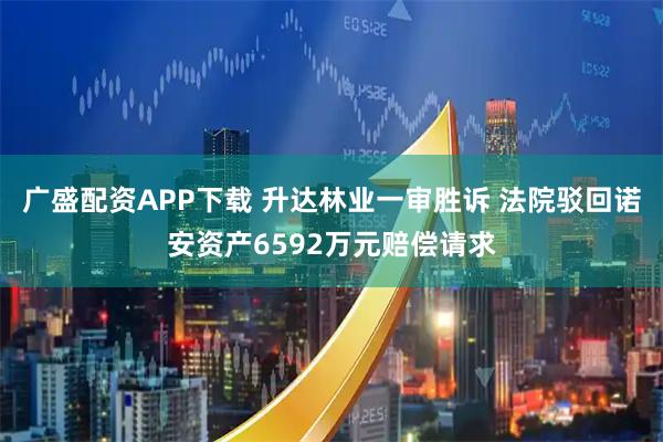 广盛配资APP下载 升达林业一审胜诉 法院驳回诺安资产6592万元赔偿请求