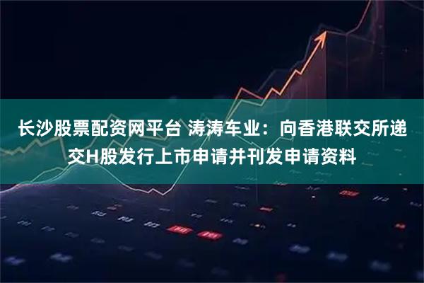 长沙股票配资网平台 涛涛车业：向香港联交所递交H股发行上市申请并刊发申请资料