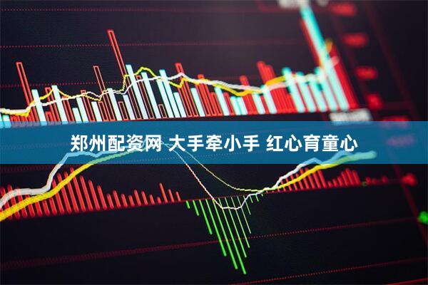 郑州配资网 大手牵小手 红心育童心