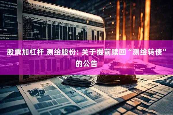 股票加杠杆 测绘股份: 关于提前赎回“测绘转债”的公告